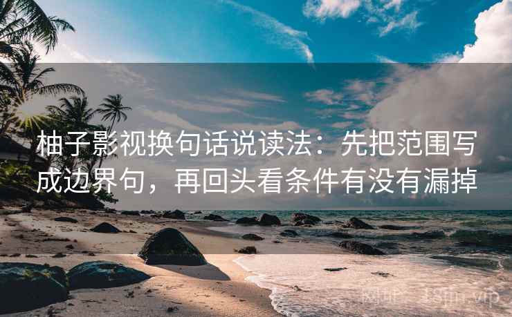 柚子影视换句话说读法:先把范围写成边界句,再回头看条件有没有漏掉 柚子影视换句话说读法:先把范围写成边界句,再回头看条件有没有漏掉