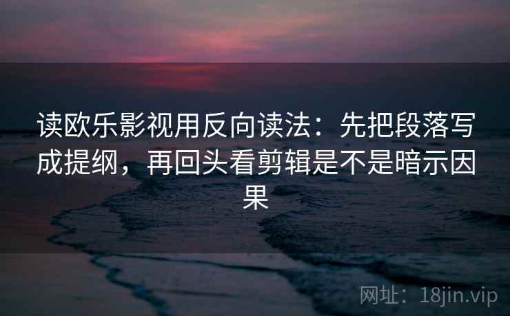 读欧乐影视用反向读法:先把段落写成提纲,再回头看剪辑是不是暗示因果 读欧乐影视用反向读法:先把段落写成提纲,再回头看剪辑是不是暗示因果