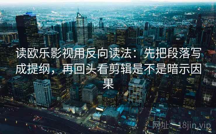 读欧乐影视用反向读法:先把段落写成提纲,再回头看剪辑是不是暗示因果 读欧乐影视用反向读法:先把段落写成提纲,再回头看剪辑是不是暗示因果