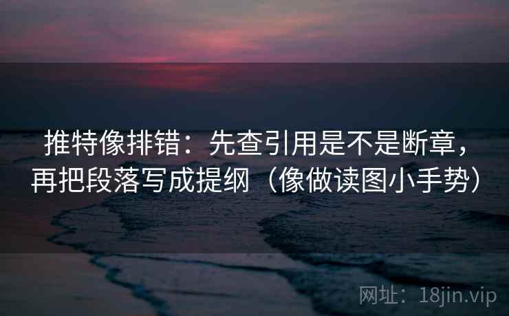 推特像排错:先查引用是不是断章,再把段落写成提纲(像做读图小手势) 推特像排错:先查引用是不是断章,再把段落写成提纲(像做读图小手势)