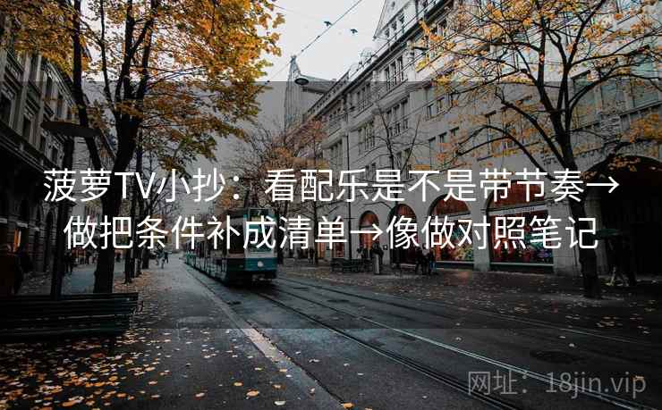 菠萝TV小抄：看配乐是不是带节奏→做把条件补成清单→像做对照笔记