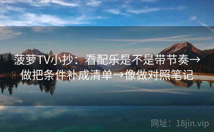 菠萝TV小抄：看配乐是不是带节奏→做把条件补成清单→像做对照笔记