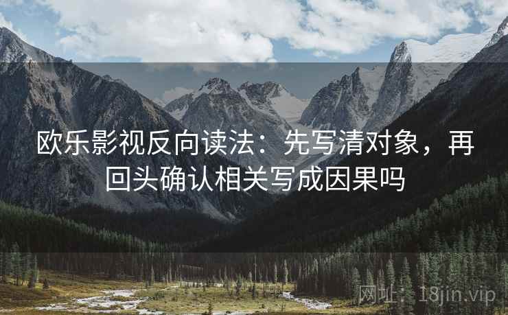 欧乐影视反向读法：先写清对象，再回头确认相关写成因果吗