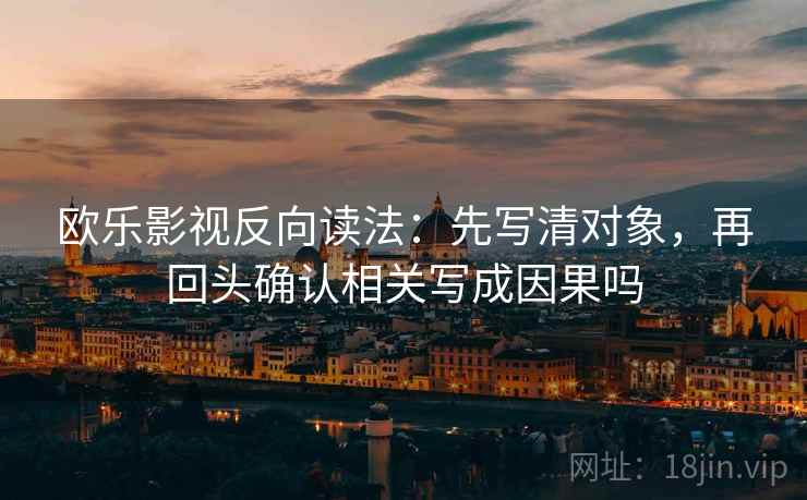 欧乐影视反向读法：先写清对象，再回头确认相关写成因果吗