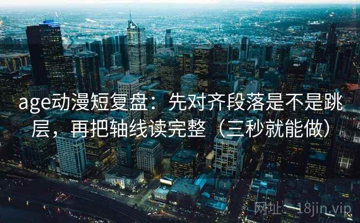 age动漫短复盘:先对齐段落是不是跳层,再把轴线读完整(三秒就能做) age动漫短复盘:先对齐段落是不是跳层,再把轴线读完整(三秒就能做)