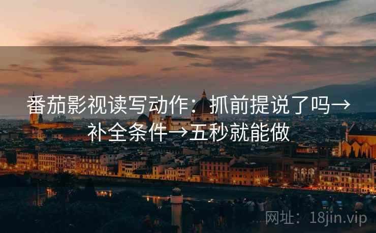 番茄影视读写动作:抓前提说了吗→补全条件→五秒就能做 番茄影视读写动作:抓前提说了吗→补全条件→五秒就能做