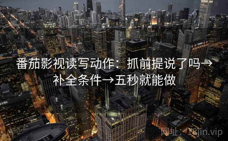 番茄影视读写动作:抓前提说了吗→补全条件→五秒就能做 番茄影视读写动作:抓前提说了吗→补全条件→五秒就能做