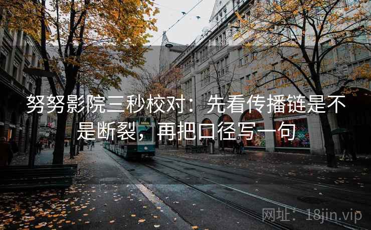 努努影院三秒校对:先看传播链是不是断裂,再把口径写一句 努努影院三秒校对:先看传播链是不是断裂,再把口径写一句