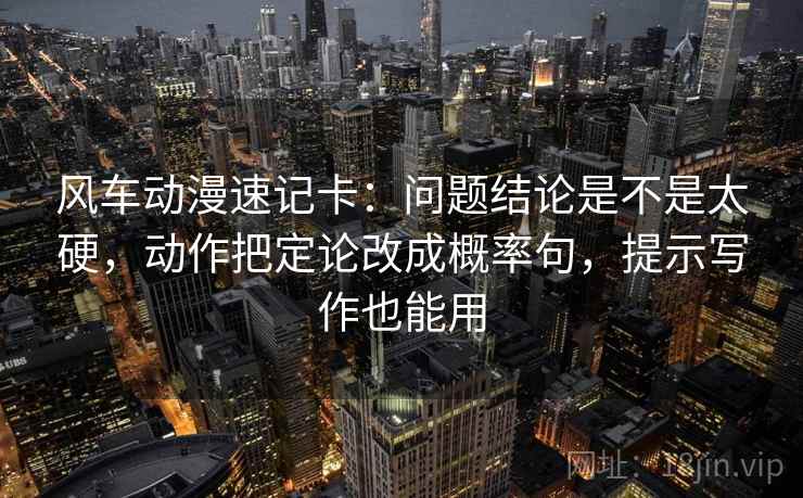 风车动漫速记卡:问题结论是不是太硬,动作把定论改成概率句,提示写作也能用 风车动漫速记卡:问题结论是不是太硬,动作把定论改成概率句,提示写作也能用