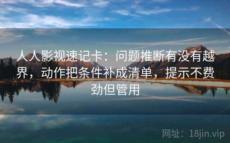 人人影视速记卡：问题推断有没有越界，动作把条件补成清单，提示不费劲但管用