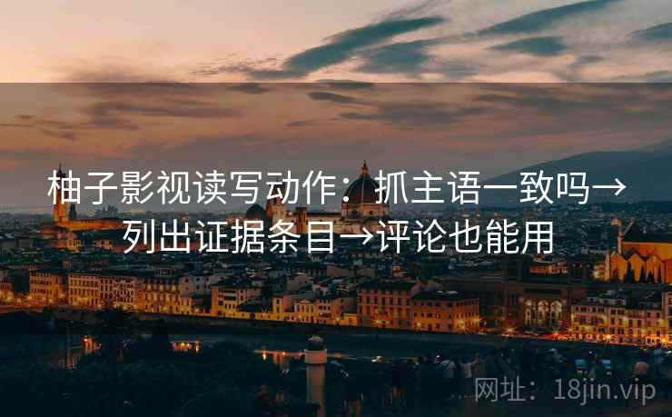 柚子影视读写动作：抓主语一致吗→列出证据条目→评论也能用