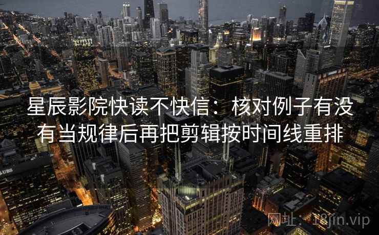 星辰影院快读不快信:核对例子有没有当规律后再把剪辑按时间线重排 星辰影院快读不快信:核对例子有没有当规律后再把剪辑按时间线重排