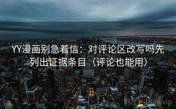 YY漫画别急着信:对评论区改写吗先列出证据条目(评论也能用) YY漫画别急着信:对评论区改写吗先列出证据条目(评论也能用)