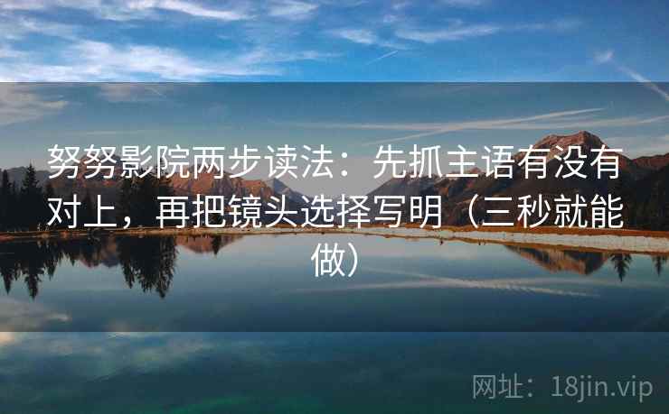 努努影院两步读法:先抓主语有没有对上,再把镜头选择写明(三秒就能做) 努努影院两步读法:先抓主语有没有对上,再把镜头选择写明(三秒就能做)
