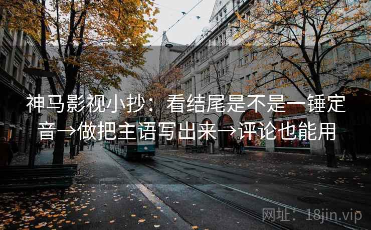 神马影视小抄：看结尾是不是一锤定音→做把主语写出来→评论也能用