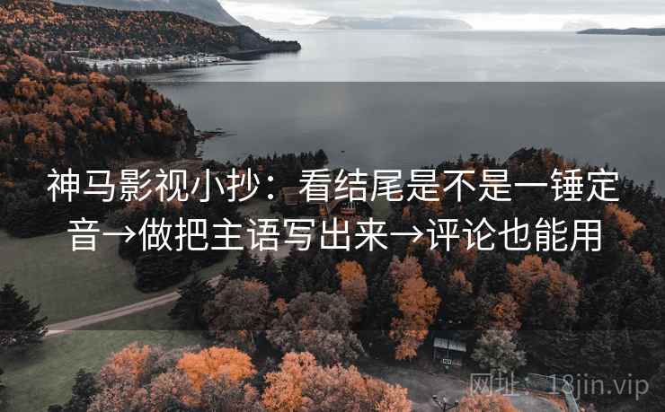 神马影视小抄：看结尾是不是一锤定音→做把主语写出来→评论也能用