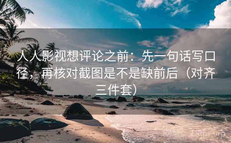 人人影视想评论之前:先一句话写口径,再核对截图是不是缺前后(对齐三件套) 人人影视想评论之前:先一句话写口径,再核对截图是不是缺前后(对齐三件套)