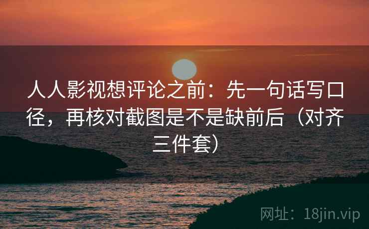 人人影视想评论之前:先一句话写口径,再核对截图是不是缺前后(对齐三件套) 人人影视想评论之前:先一句话写口径,再核对截图是不是缺前后(对齐三件套)