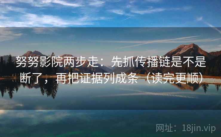 努努影院两步走:先抓传播链是不是断了,再把证据列成条(读完更顺) 努努影院两步走:先抓传播链是不是断了,再把证据列成条(读完更顺)