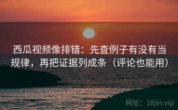 西瓜视频像排错:先查例子有没有当规律,再把证据列成条(评论也能用) 西瓜视频像排错:先查例子有没有当规律,再把证据列成条(评论也能用)