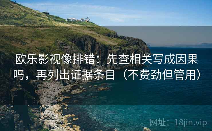 欧乐影视像排错:先查相关写成因果吗,再列出证据条目(不费劲但管用) 欧乐影视像排错:先查相关写成因果吗,再列出证据条目(不费劲但管用)