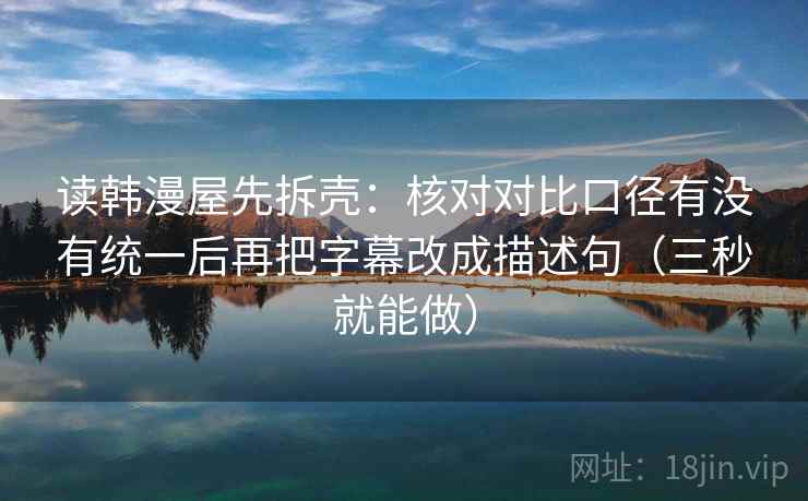 读韩漫屋先拆壳:核对对比口径有没有统一后再把字幕改成描述句(三秒就能做) 读韩漫屋先拆壳:核对对比口径有没有统一后再把字幕改成描述句(三秒就能做)