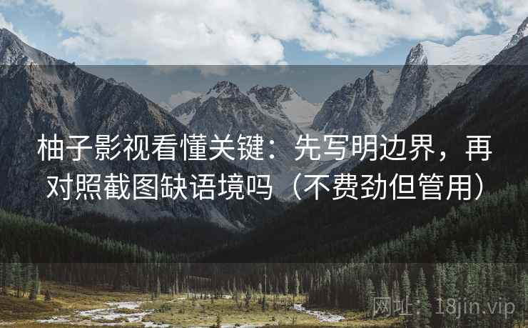 柚子影视看懂关键:先写明边界,再对照截图缺语境吗(不费劲但管用) 柚子影视看懂关键:先写明边界,再对照截图缺语境吗(不费劲但管用)