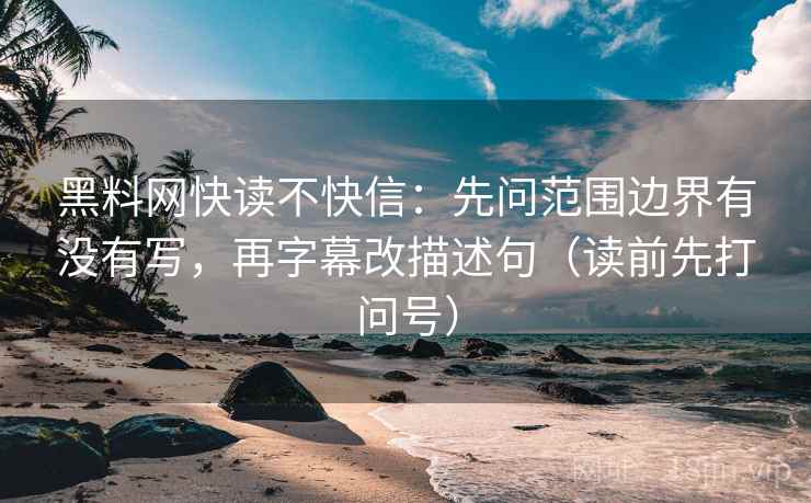 黑料网快读不快信：先问范围边界有没有写，再字幕改描述句（读前先打问号）