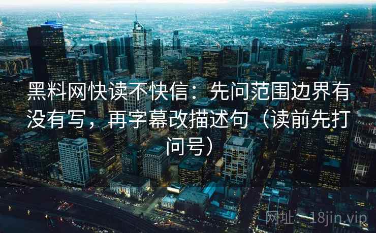 黑料网快读不快信：先问范围边界有没有写，再字幕改描述句（读前先打问号）