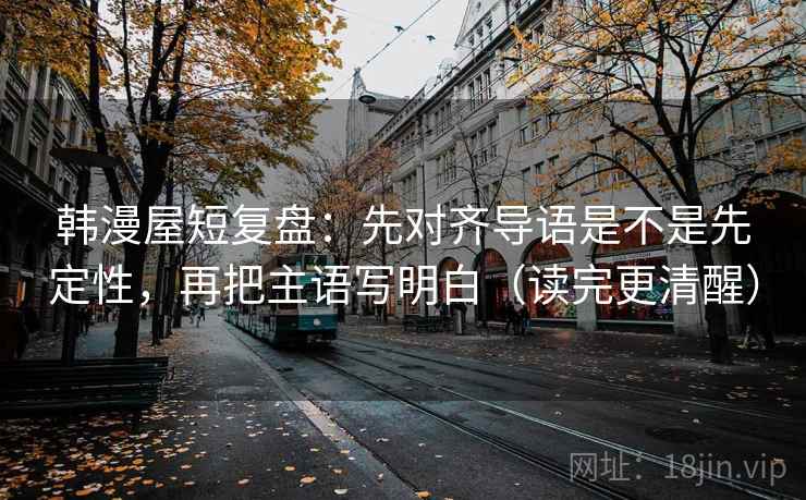 韩漫屋短复盘：先对齐导语是不是先定性，再把主语写明白（读完更清醒）