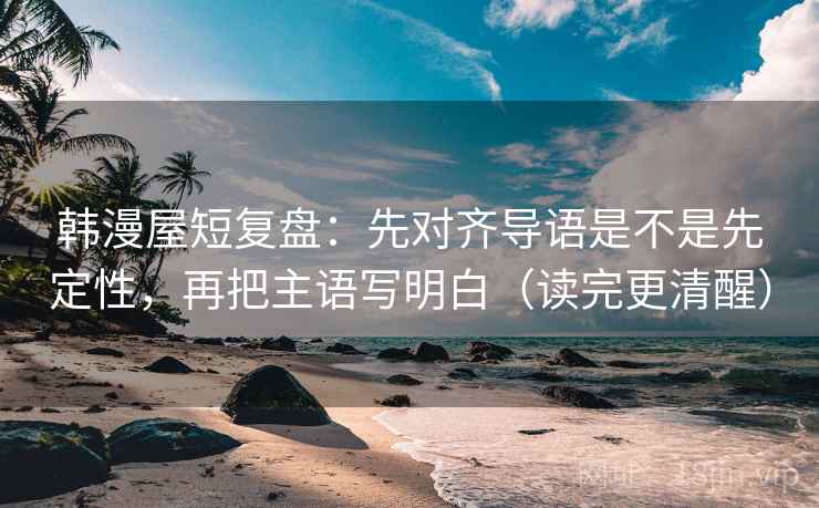 韩漫屋短复盘：先对齐导语是不是先定性，再把主语写明白（读完更清醒）