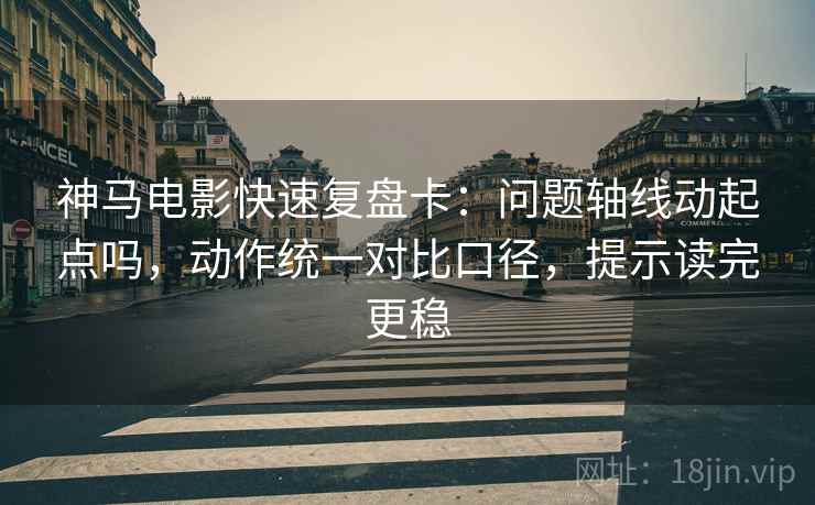 神马电影快速复盘卡：问题轴线动起点吗，动作统一对比口径，提示读完更稳