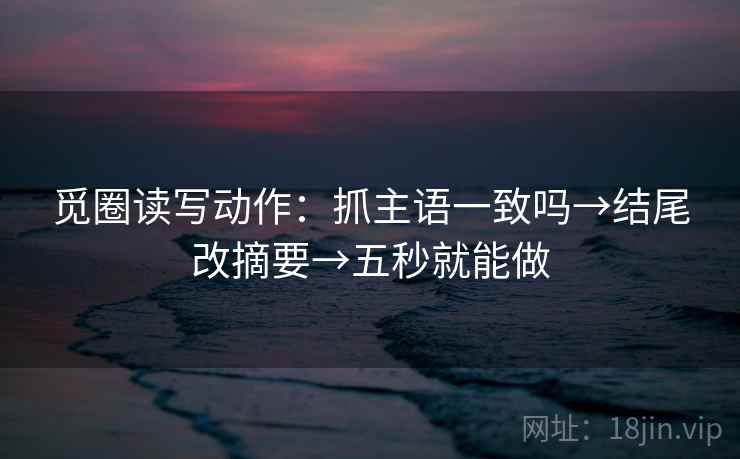 觅圈读写动作：抓主语一致吗→结尾改摘要→五秒就能做