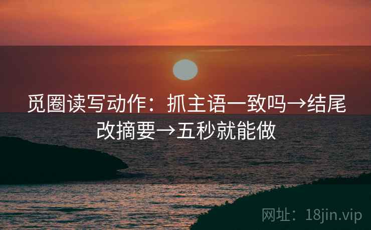 觅圈读写动作：抓主语一致吗→结尾改摘要→五秒就能做