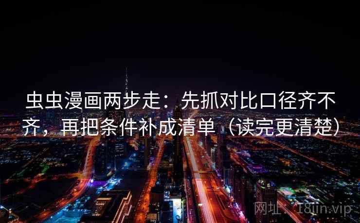 虫虫漫画两步走：先抓对比口径齐不齐，再把条件补成清单（读完更清楚）
