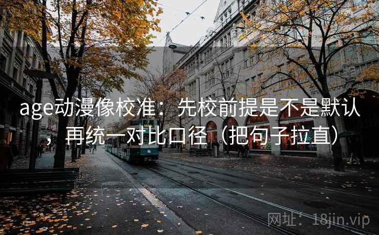 age动漫像校准：先校前提是不是默认，再统一对比口径（把句子拉直）
