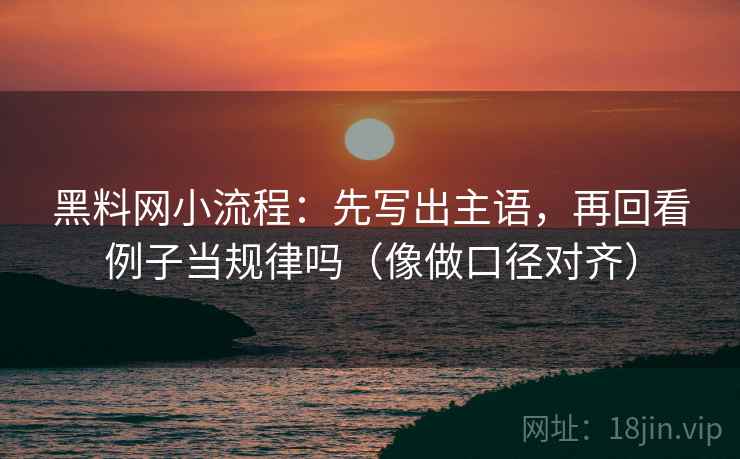 黑料网小流程：先写出主语，再回看例子当规律吗（像做口径对齐）