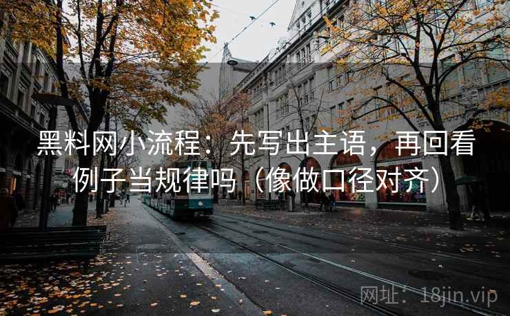 黑料网小流程：先写出主语，再回看例子当规律吗（像做口径对齐）