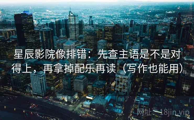 星辰影院像排错：先查主语是不是对得上，再拿掉配乐再读（写作也能用）