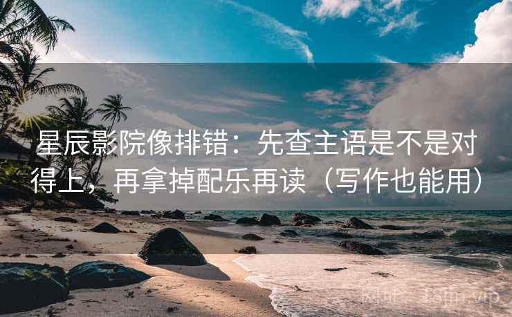 星辰影院像排错：先查主语是不是对得上，再拿掉配乐再读（写作也能用）