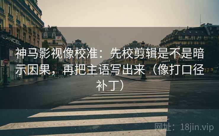 神马影视像校准：先校剪辑是不是暗示因果，再把主语写出来（像打口径补丁）