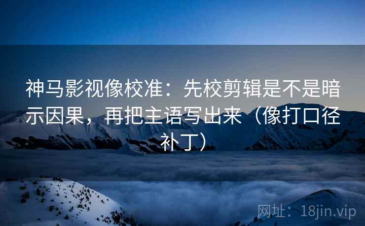 神马影视像校准：先校剪辑是不是暗示因果，再把主语写出来（像打口径补丁）