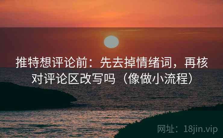 推特想评论前：先去掉情绪词，再核对评论区改写吗（像做小流程）