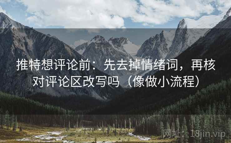 推特想评论前：先去掉情绪词，再核对评论区改写吗（像做小流程）