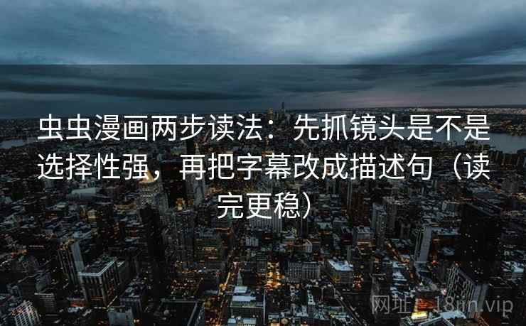 虫虫漫画两步读法：先抓镜头是不是选择性强，再把字幕改成描述句（读完更稳）