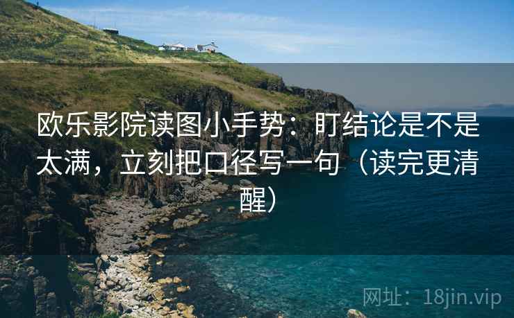 欧乐影院读图小手势：盯结论是不是太满，立刻把口径写一句（读完更清醒）