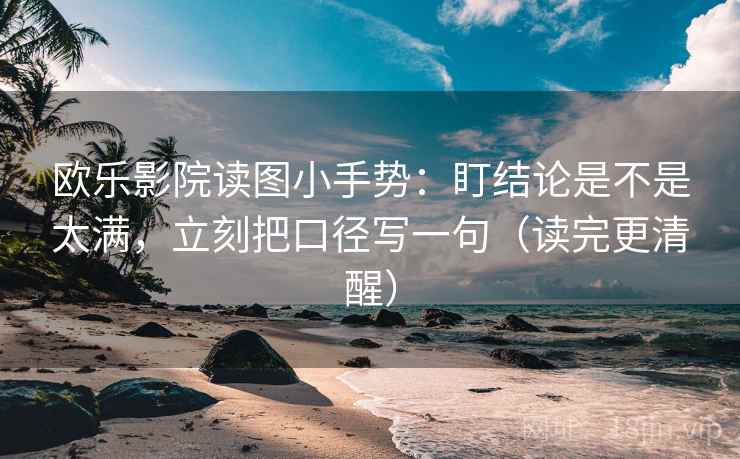欧乐影院读图小手势：盯结论是不是太满，立刻把口径写一句（读完更清醒）