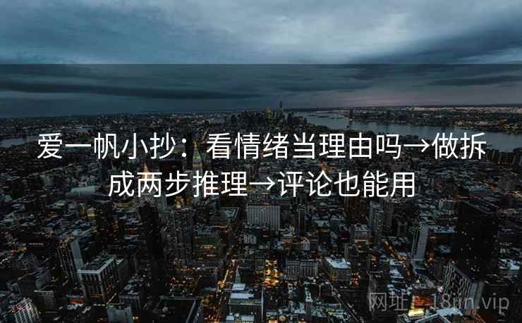 爱一帆小抄：看情绪当理由吗→做拆成两步推理→评论也能用