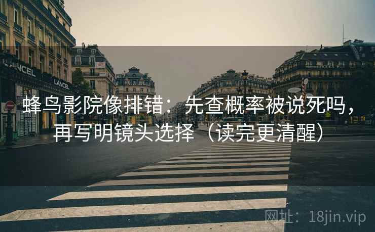 蜂鸟影院像排错：先查概率被说死吗，再写明镜头选择（读完更清醒）