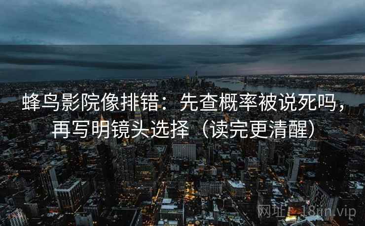 蜂鸟影院像排错：先查概率被说死吗，再写明镜头选择（读完更清醒）